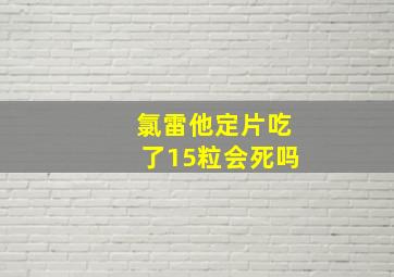 氯雷他定片吃了15粒会死吗