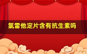 氯雷他定片含有抗生素吗