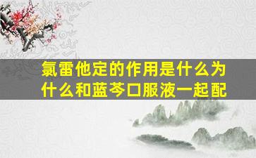 氯雷他定的作用是什么为什么和蓝芩口服液一起配