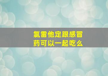 氯雷他定跟感冒药可以一起吃么