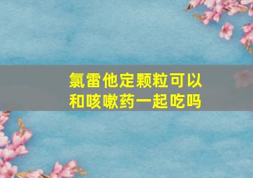 氯雷他定颗粒可以和咳嗽药一起吃吗