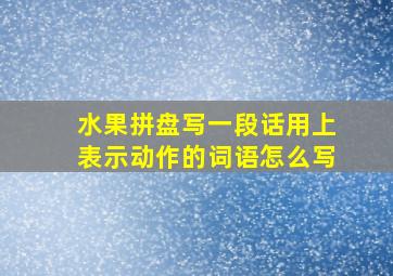 水果拼盘写一段话用上表示动作的词语怎么写