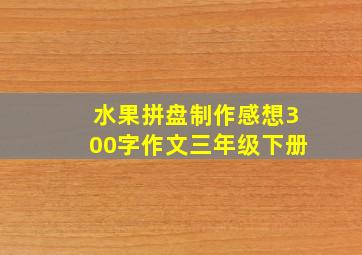 水果拼盘制作感想300字作文三年级下册