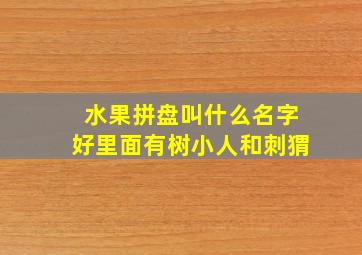 水果拼盘叫什么名字好里面有树小人和刺猬