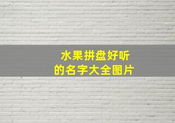 水果拼盘好听的名字大全图片