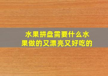 水果拼盘需要什么水果做的又漂亮又好吃的