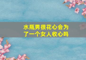 水瓶男很花心会为了一个女人收心吗