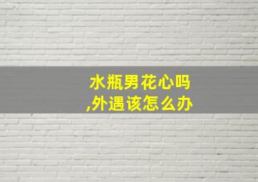 水瓶男花心吗,外遇该怎么办