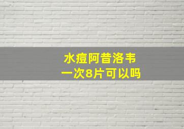 水痘阿昔洛韦一次8片可以吗