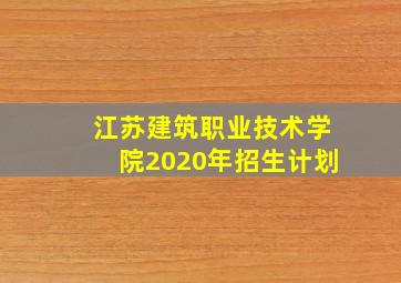 江苏建筑职业技术学院2020年招生计划