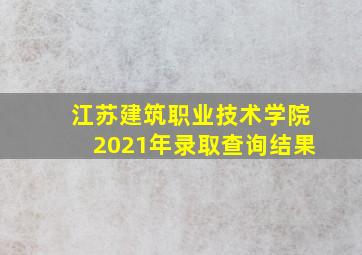 江苏建筑职业技术学院2021年录取查询结果