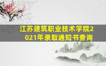 江苏建筑职业技术学院2021年录取通知书查询