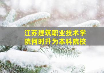 江苏建筑职业技术学院何时升为本科院校