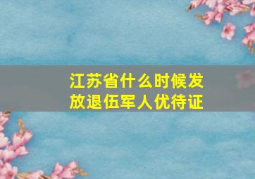 江苏省什么时候发放退伍军人优待证