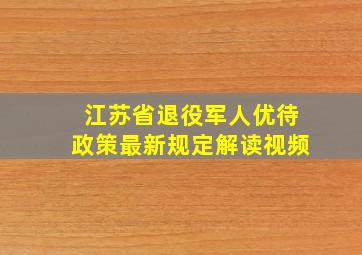 江苏省退役军人优待政策最新规定解读视频