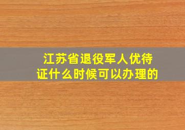 江苏省退役军人优待证什么时候可以办理的