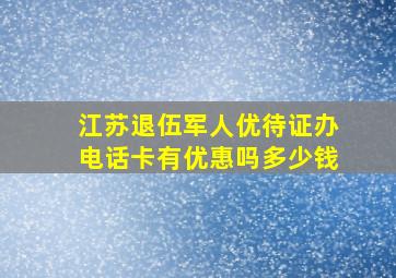 江苏退伍军人优待证办电话卡有优惠吗多少钱