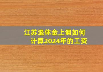 江苏退休金上调如何计算2024年的工资