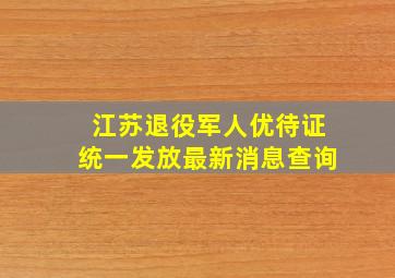 江苏退役军人优待证统一发放最新消息查询