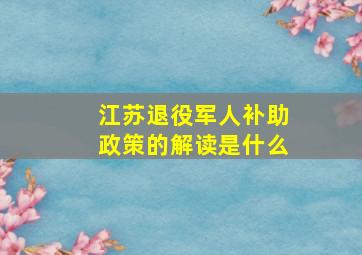 江苏退役军人补助政策的解读是什么