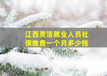 江西灵活就业人员社保缴费一个月多少钱