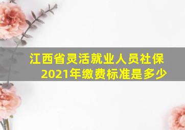 江西省灵活就业人员社保2021年缴费标准是多少