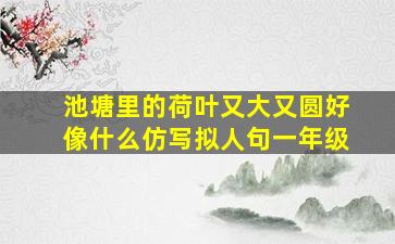 池塘里的荷叶又大又圆好像什么仿写拟人句一年级