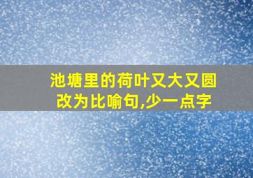 池塘里的荷叶又大又圆改为比喻句,少一点字