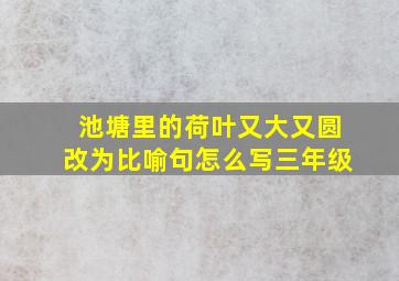 池塘里的荷叶又大又圆改为比喻句怎么写三年级