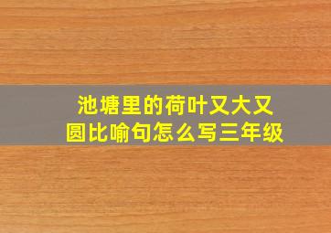 池塘里的荷叶又大又圆比喻句怎么写三年级