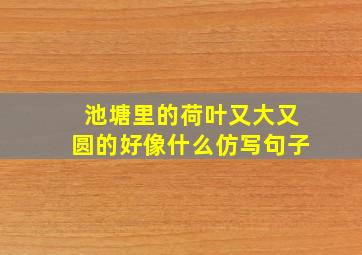 池塘里的荷叶又大又圆的好像什么仿写句子