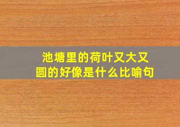 池塘里的荷叶又大又圆的好像是什么比喻句