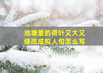 池塘里的荷叶又大又绿改成拟人句怎么写