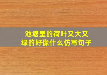 池塘里的荷叶又大又绿的好像什么仿写句子