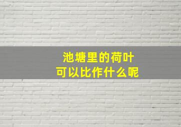 池塘里的荷叶可以比作什么呢