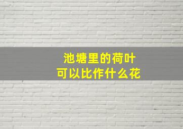 池塘里的荷叶可以比作什么花