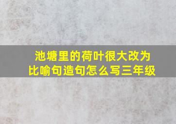 池塘里的荷叶很大改为比喻句造句怎么写三年级