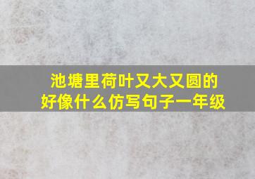 池塘里荷叶又大又圆的好像什么仿写句子一年级