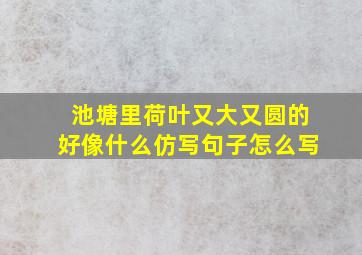 池塘里荷叶又大又圆的好像什么仿写句子怎么写