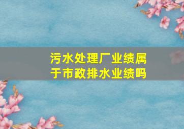 污水处理厂业绩属于市政排水业绩吗