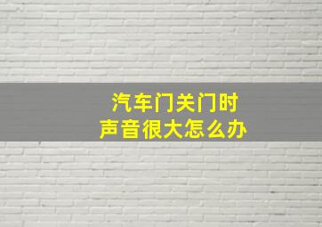 汽车门关门时声音很大怎么办