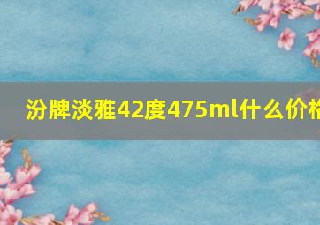 汾牌淡雅42度475ml什么价格