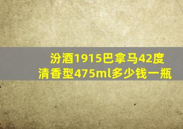 汾酒1915巴拿马42度清香型475ml多少钱一瓶