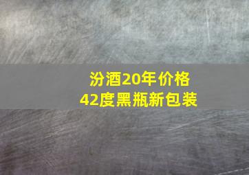 汾酒20年价格42度黑瓶新包装