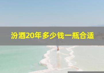 汾酒20年多少钱一瓶合适