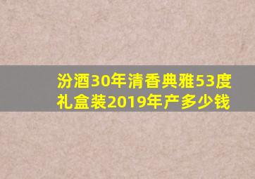 汾酒30年清香典雅53度礼盒装2019年产多少钱