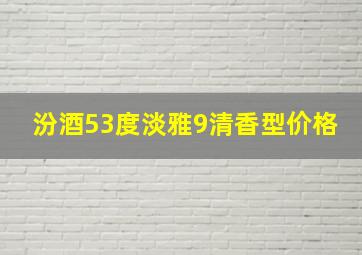 汾酒53度淡雅9清香型价格