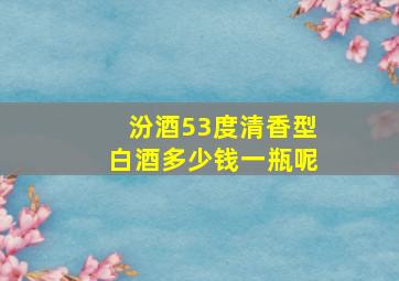 汾酒53度清香型白酒多少钱一瓶呢