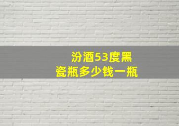 汾酒53度黑瓷瓶多少钱一瓶