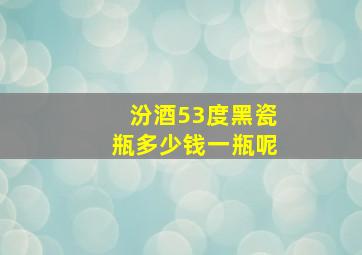 汾酒53度黑瓷瓶多少钱一瓶呢